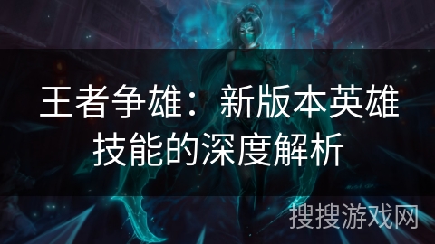 王者争雄:新版本英雄技能的深度解析 王者争雄:新版本英雄技能的深度解析