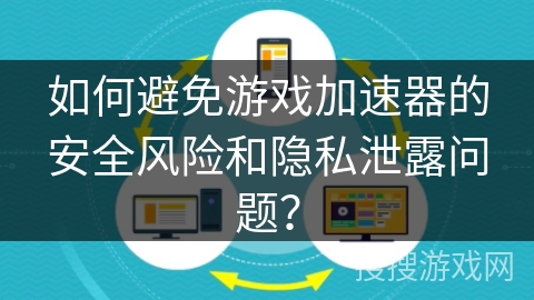 如何避免游戏加速器的安全风险和隐私泄露问题？