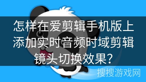 怎样在爱剪辑手机版上添加实时音频时域剪辑镜头切换效果？