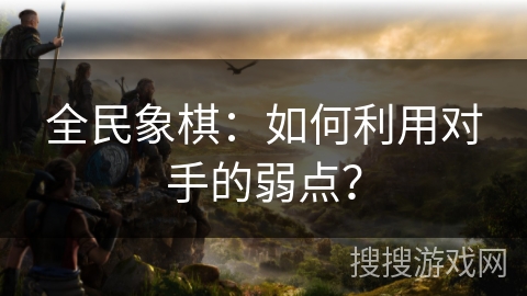 全民象棋：如何利用对手的弱点？