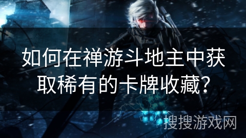 如何在禅游斗地主中获取稀有的卡牌收藏? 如何在禅游斗地主中获取稀有的卡牌收藏?