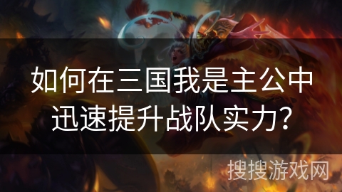如何在三国我是主公中迅速提升战队实力？