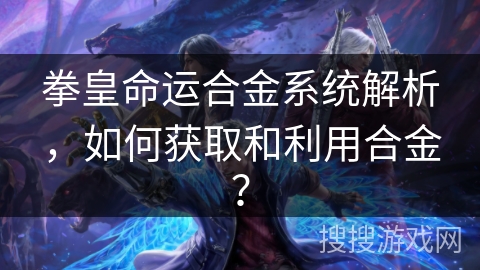 拳皇命运合金系统解析,如何获取和利用合金? 拳皇命运合金系统解析,如何获取和利用合金?