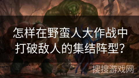 怎样在野蛮人大作战中打破敌人的集结阵型? 怎样在野蛮人大作战中打破敌人的集结阵型?