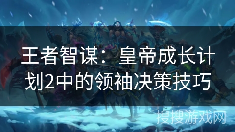 王者智谋：皇帝成长计划2中的领袖决策技巧