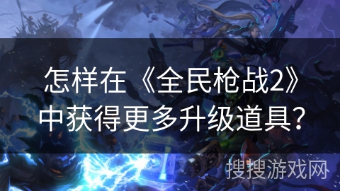 怎样在《全民枪战2》中获得更多升级道具？