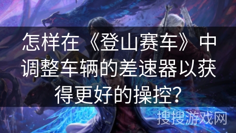 怎样在《登山赛车》中调整车辆的差速器以获得更好的操控? 怎样在《登山赛车》中调整车辆的差速器以获得更好的操控?