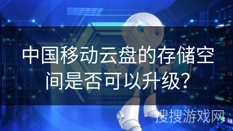 中国移动云盘的存储空间是否可以升级? 中国移动云盘的存储空间是否可以升级?