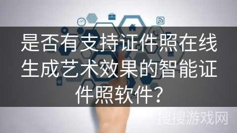 是否有支持证件照在线生成艺术效果的智能证件照软件? 是否有支持证件照在线生成艺术效果的智能证件照软件?