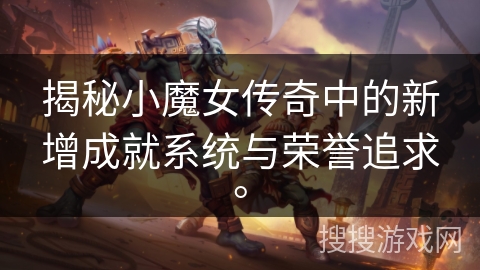 揭秘小魔女传奇中的新增成就系统与荣誉追求。