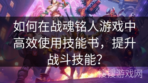 如何在战魂铭人游戏中高效使用技能书,提升战斗技能? 如何在战魂铭人游戏中高效使用技能书,提升战斗技能?