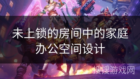 未上锁的房间中的家庭办公空间设计 未上锁的房间中的家庭办公空间设计