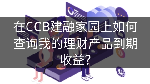在CCB建融家园上如何查询我的理财产品到期收益? 在CCB建融家园上如何查询我的理财产品到期收益?