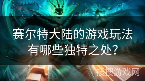 赛尔特大陆的游戏玩法有哪些独特之处？