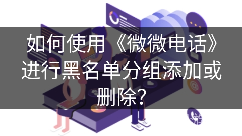 如何使用《微微电话》进行黑名单分组添加或删除？