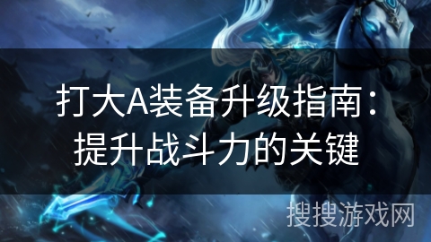 打大A装备升级指南:提升战斗力的关键 打大A装备升级指南:提升战斗力的关键