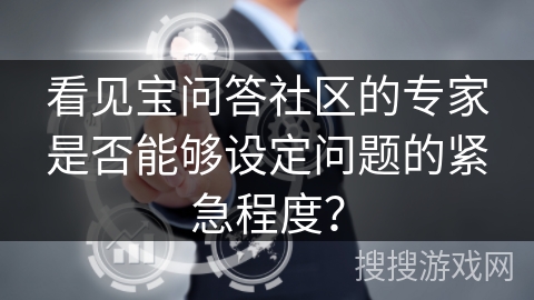 看见宝问答社区的专家是否能够设定问题的紧急程度? 看见宝问答社区的专家是否能够设定问题的紧急程度?