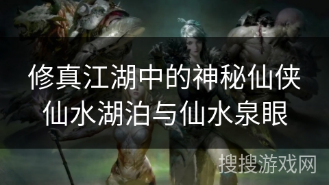 修真江湖中的神秘仙侠仙水湖泊与仙水泉眼 修真江湖中的神秘仙侠仙水湖泊与仙水泉眼