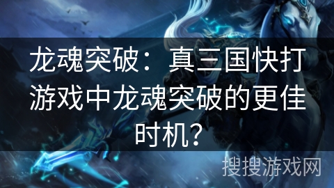 龙魂突破:真三国快打游戏中龙魂突破的更佳时机? 龙魂突破:真三国快打游戏中龙魂突破的更佳时机?