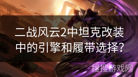 二战风云2中坦克改装中的引擎和履带选择？