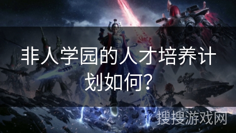 非人学园的人才培养计划如何？