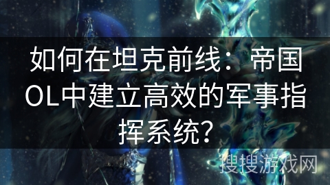 如何在坦克前线：帝国OL中建立高效的军事指挥系统？