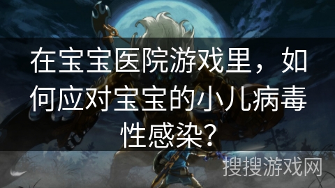 在宝宝医院游戏里，如何应对宝宝的小儿病毒性感染？