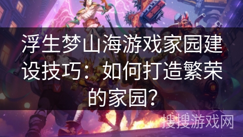 浮生梦山海游戏家园建设技巧:如何打造繁荣的家园? 浮生梦山海游戏家园建设技巧:如何打造繁荣的家园?