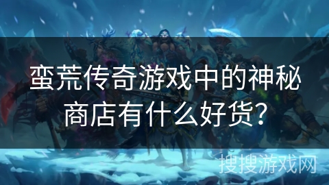 蛮荒传奇游戏中的神秘商店有什么好货？