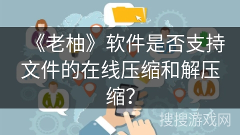 《老柚》软件是否支持文件的在线压缩和解压缩? 《老柚》软件是否支持文件的在线压缩和解压缩?