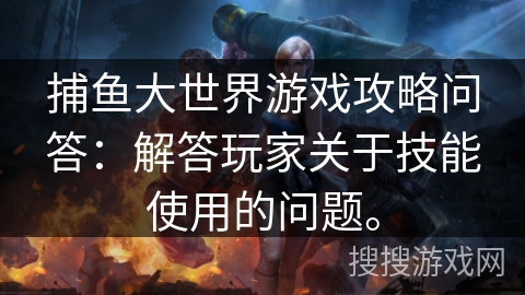 捕鱼大世界游戏攻略问答:解答玩家关于技能使用的问题。 捕鱼大世界游戏攻略问答:解答玩家关于技能使用的问题。