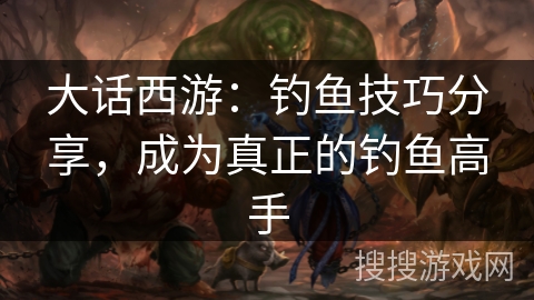 大话西游:钓鱼技巧分享,成为真正的钓鱼高手 大话西游:钓鱼技巧分享,成为真正的钓鱼高手