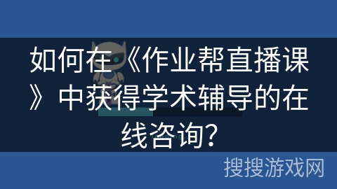 如何在《作业帮直播课》中获得学术辅导的在线咨询? 如何在《作业帮直播课》中获得学术辅导的在线咨询?