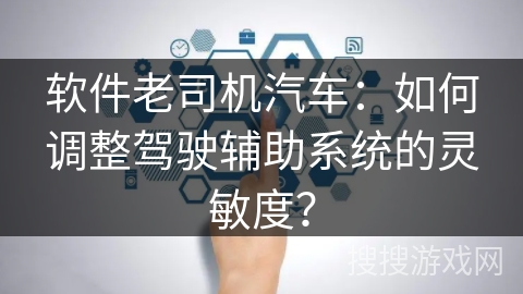 软件老司机汽车:如何调整驾驶辅助系统的灵敏度? 软件老司机汽车:如何调整驾驶辅助系统的灵敏度?