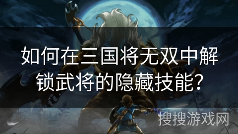 如何在三国将无双中解锁武将的隐藏技能？
