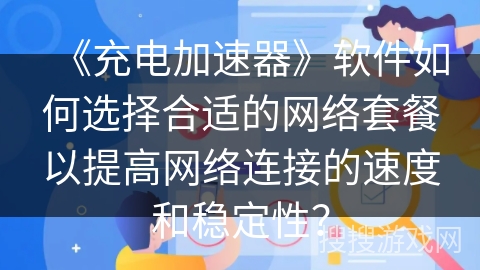 《充电加速器》软件如何选择合适的网络套餐以提高网络连接的速度和稳定性？