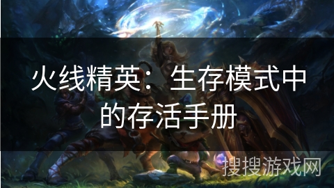 火线精英:生存模式中的存活手册 火线精英:生存模式中的存活手册