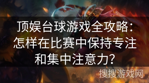 顶娱台球游戏全攻略：怎样在比赛中保持专注和集中注意力？