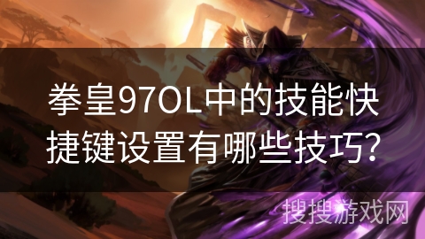 拳皇97OL中的技能快捷键设置有哪些技巧？