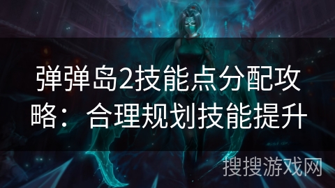 弹弹岛2技能点分配攻略:合理规划技能提升 弹弹岛2技能点分配攻略:合理规划技能提升