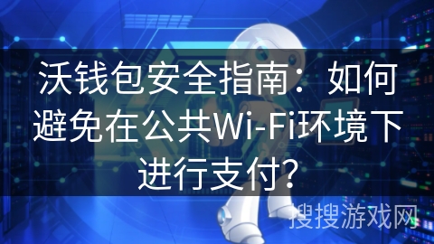 沃钱包安全指南：如何避免在公共Wi-Fi环境下进行支付？