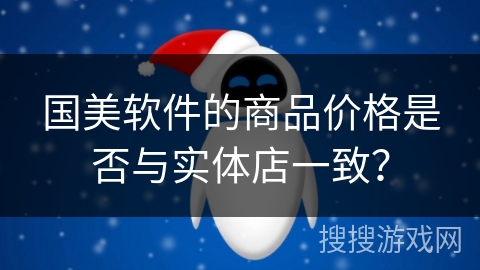 国美软件的商品价格是否与实体店一致? 国美软件的商品价格是否与实体店一致?
