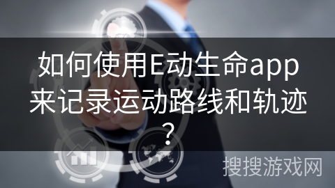 如何使用E动生命app来记录运动路线和轨迹？