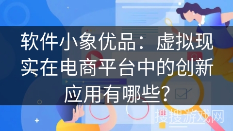 软件小象优品：虚拟现实在电商平台中的创新应用有哪些？