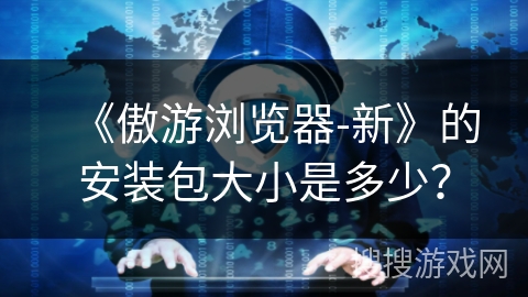 《傲游浏览器-新》的安装包大小是多少？