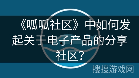 《呱呱社区》中如何发起关于电子产品的分享社区? 《呱呱社区》中如何发起关于电子产品的分享社区?