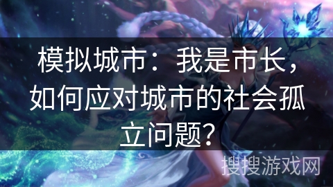 模拟城市:我是市长,如何应对城市的社会孤立问题? 模拟城市:我是市长,如何应对城市的社会孤立问题?