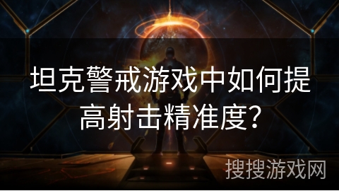 坦克警戒游戏中如何提高射击精准度? 坦克警戒游戏中如何提高射击精准度?