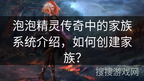 泡泡精灵传奇中的家族系统介绍，如何创建家族？