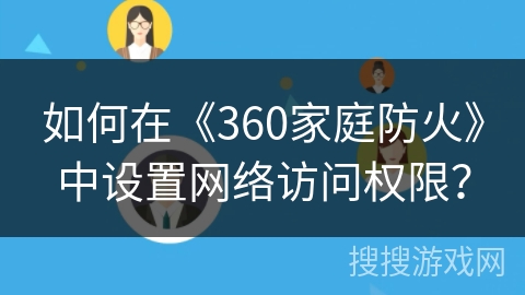 如何在《360家庭防火》中设置网络访问权限? 如何在《360家庭防火》中设置网络访问权限?
